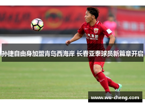 孙捷自由身加盟青岛西海岸 长春亚泰球员新篇章开启