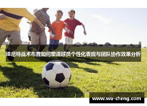 泽尼特战术布置如何塑造球员个性化表现与团队协作效果分析