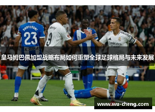 皇马姆巴佩加盟战略布局如何重塑全球足球格局与未来发展