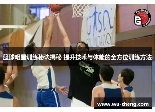篮球明星训练秘诀揭秘 提升技术与体能的全方位训练方法