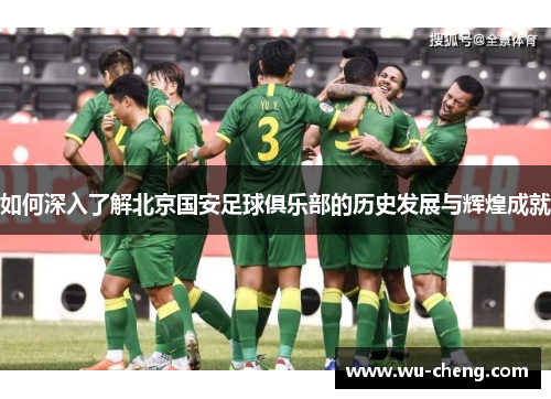如何深入了解北京国安足球俱乐部的历史发展与辉煌成就