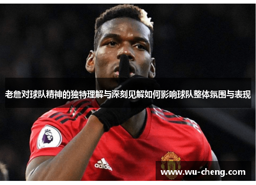 老詹对球队精神的独特理解与深刻见解如何影响球队整体氛围与表现