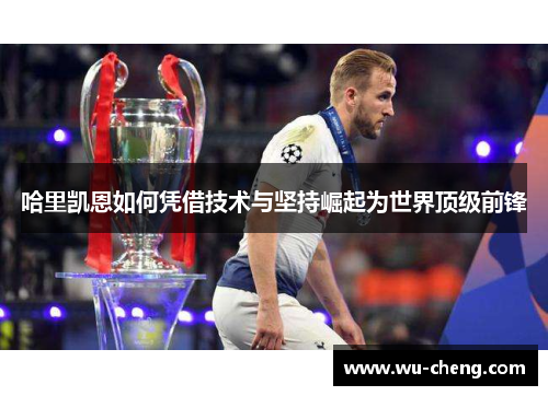 哈里凯恩如何凭借技术与坚持崛起为世界顶级前锋