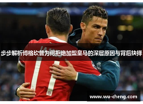 步步解析博格坎普为何拒绝加盟皇马的深层原因与背后抉择