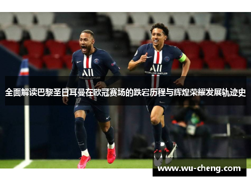 全面解读巴黎圣日耳曼在欧冠赛场的跌宕历程与辉煌荣耀发展轨迹史