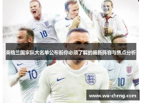 英格兰国家队大名单公布前你必须了解的最新阵容与焦点分析