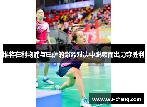 谁将在利物浦与巴萨的激烈对决中脱颖而出勇夺胜利