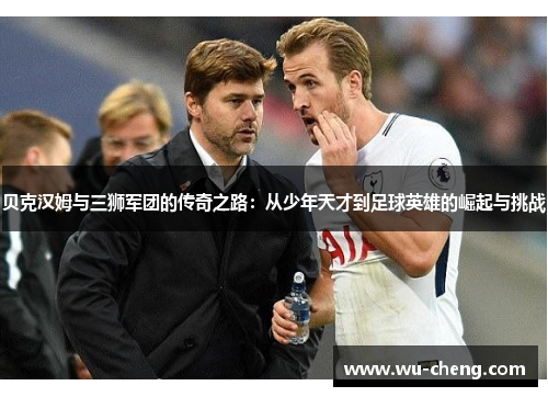 贝克汉姆与三狮军团的传奇之路：从少年天才到足球英雄的崛起与挑战