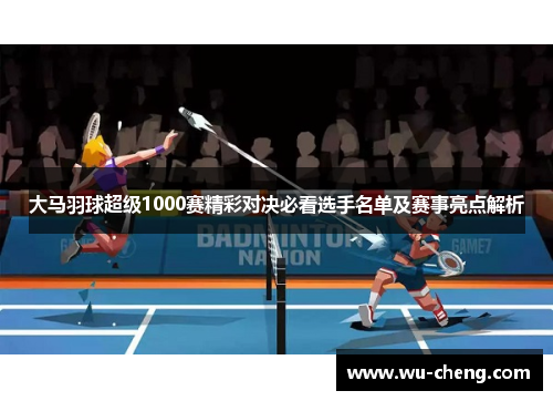 大马羽球超级1000赛精彩对决必看选手名单及赛事亮点解析