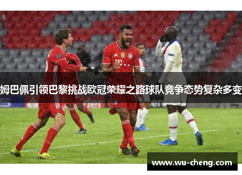 姆巴佩引领巴黎挑战欧冠荣耀之路球队竞争态势复杂多变