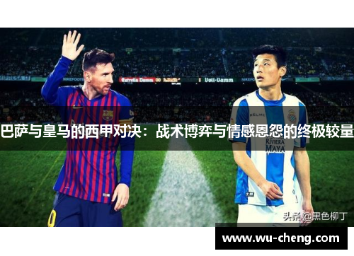 巴萨与皇马的西甲对决：战术博弈与情感恩怨的终极较量